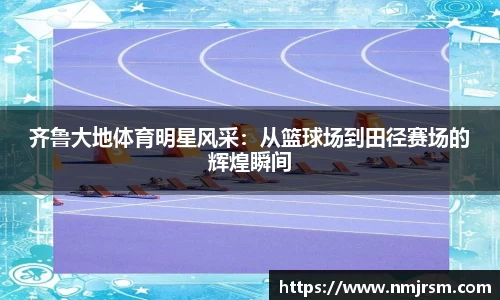 齐鲁大地体育明星风采：从篮球场到田径赛场的辉煌瞬间