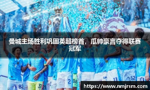 曼城主场胜利巩固英超榜首，瓜帅豪言夺得联赛冠军