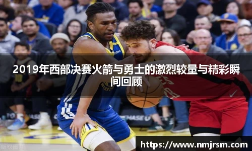 2019年西部决赛火箭与勇士的激烈较量与精彩瞬间回顾