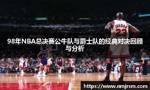 98年NBA总决赛公牛队与爵士队的经典对决回顾与分析