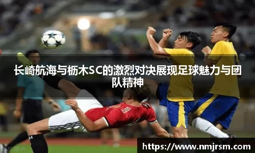 长崎航海与枥木SC的激烈对决展现足球魅力与团队精神