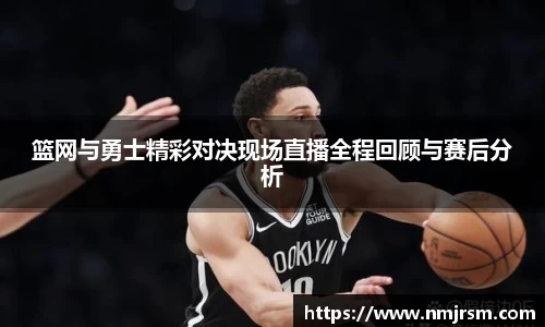 篮网与勇士精彩对决现场直播全程回顾与赛后分析